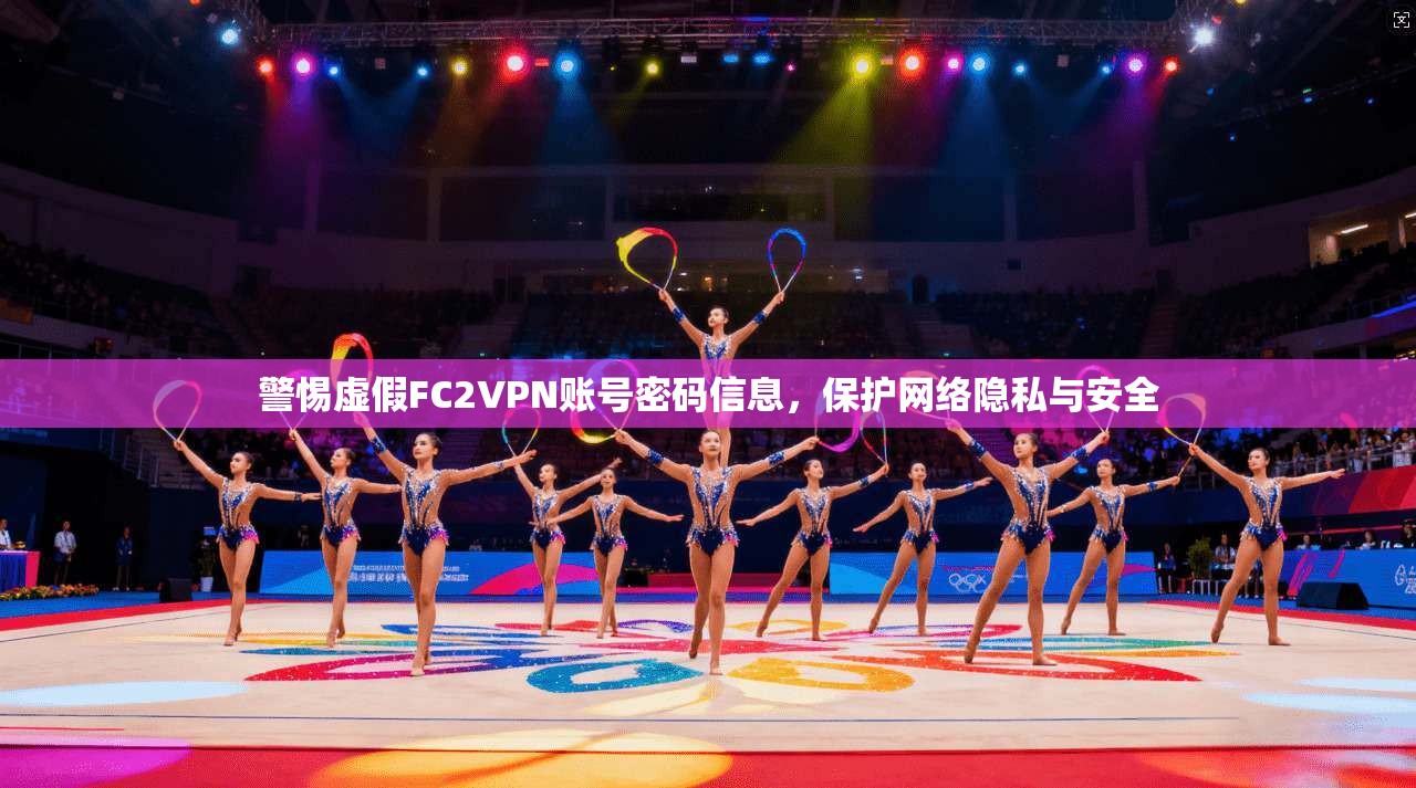 警惕虚假FC2VPN账号密码信息，保护网络隐私与安全