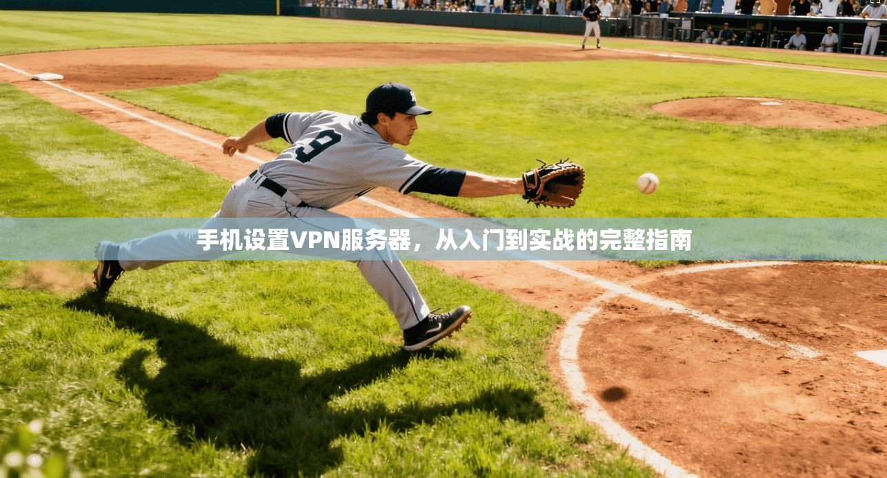 手机设置VPN服务器，从入门到实战的完整指南