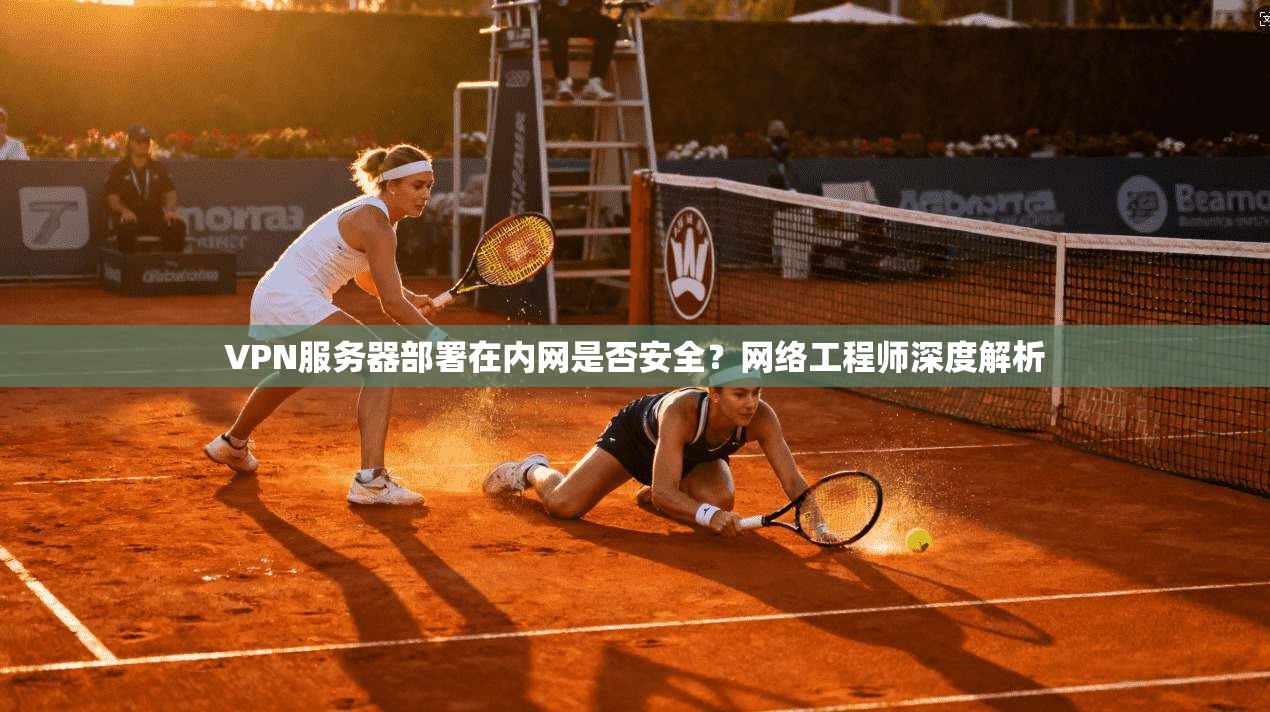 VPN服务器部署在内网是否安全？网络工程师深度解析