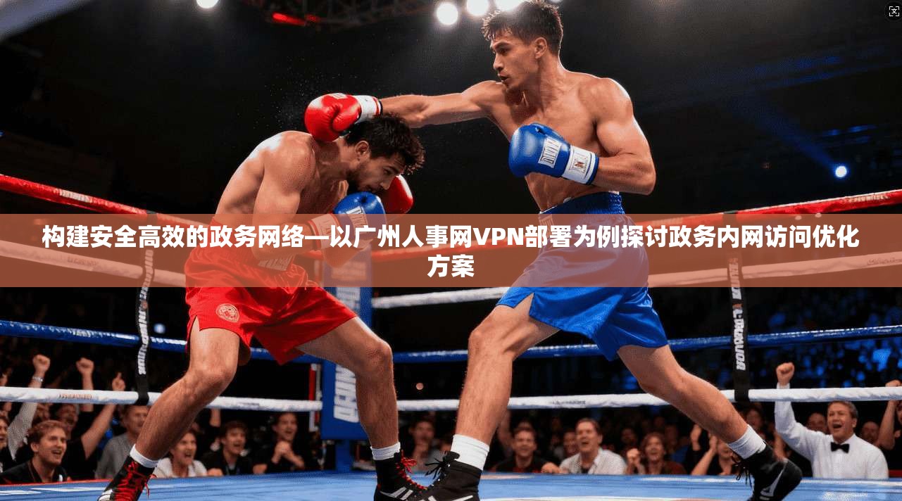 构建安全高效的政务网络—以广州人事网VPN部署为例探讨政务内网访问优化方案