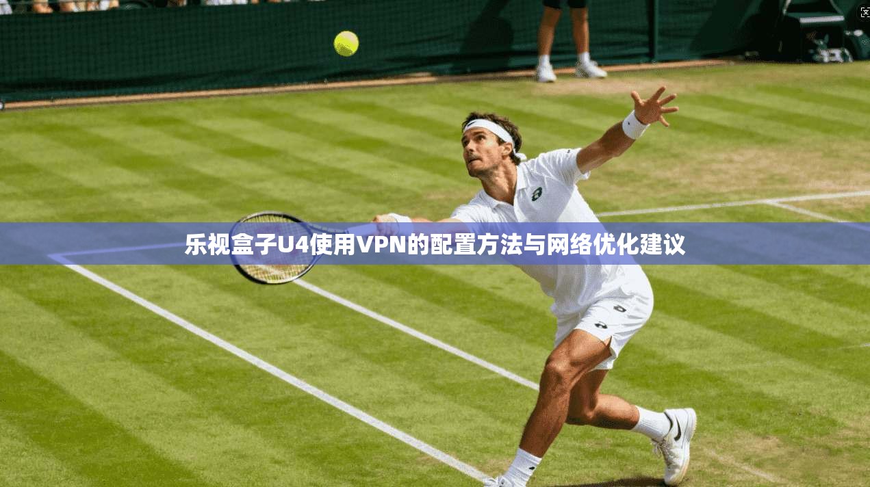 乐视盒子U4使用VPN的配置方法与网络优化建议
