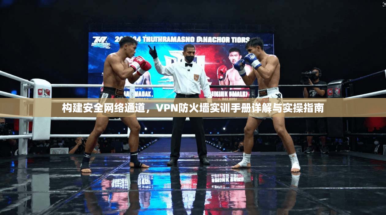 构建安全网络通道，VPN防火墙实训手册详解与实操指南