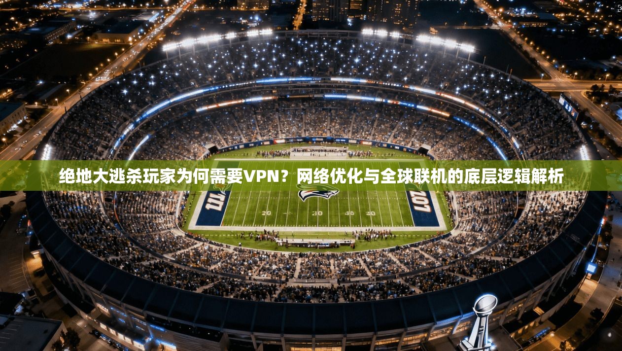 绝地大逃杀玩家为何需要VPN？网络优化与全球联机的底层逻辑解析