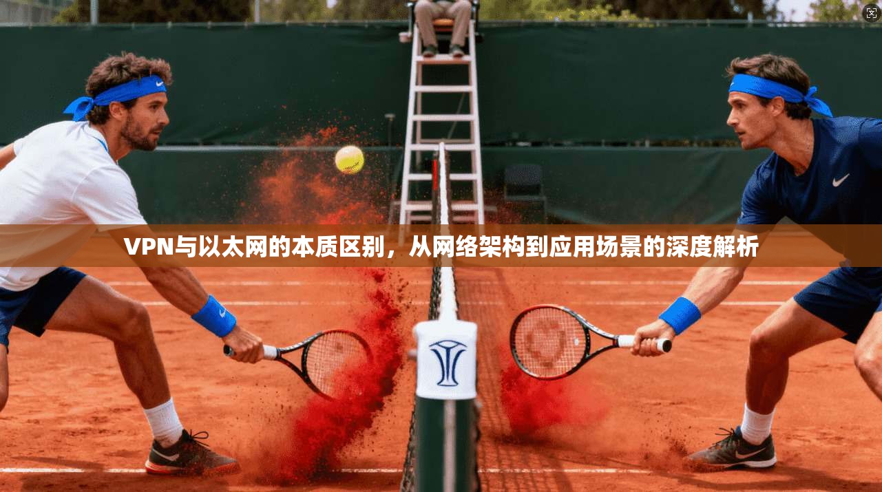 VPN与以太网的本质区别，从网络架构到应用场景的深度解析