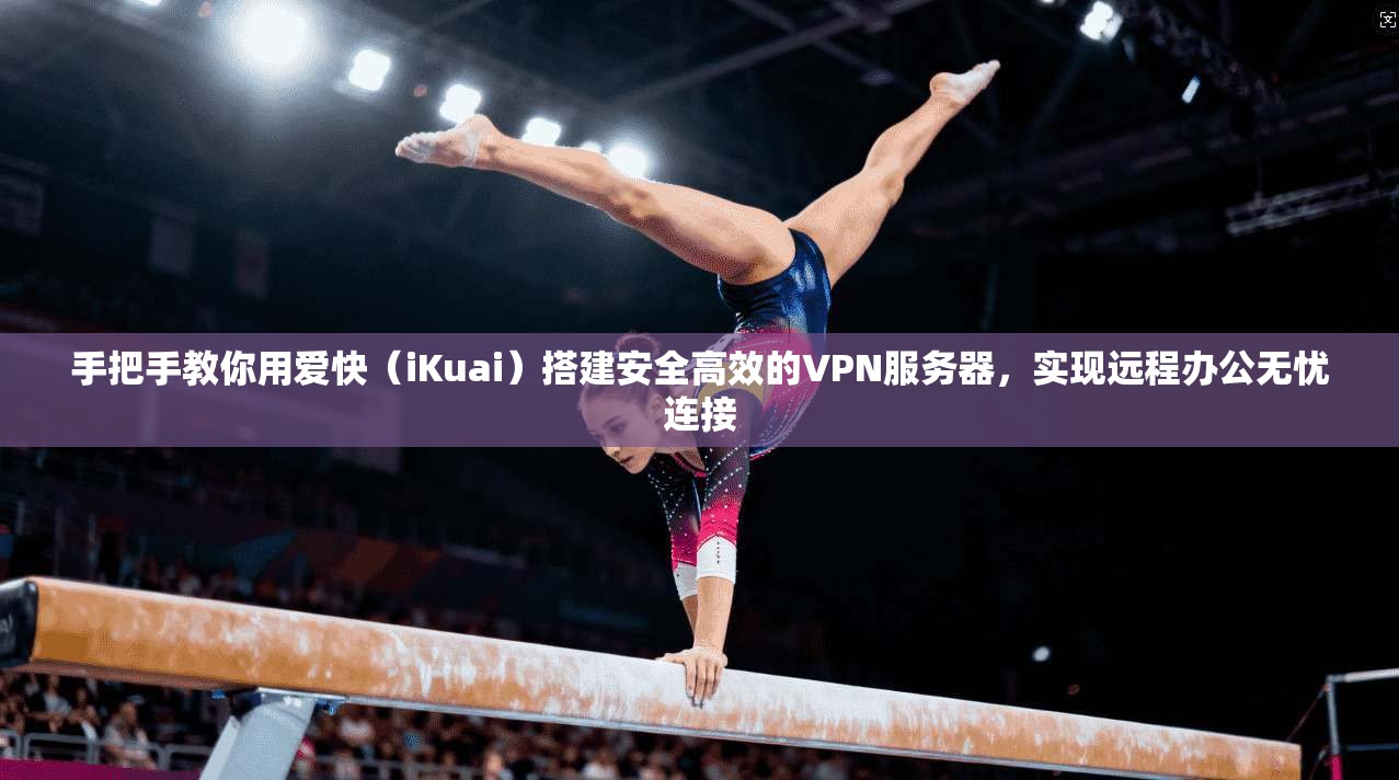 手把手教你用爱快（iKuai）搭建安全高效的VPN服务器，实现远程办公无忧连接