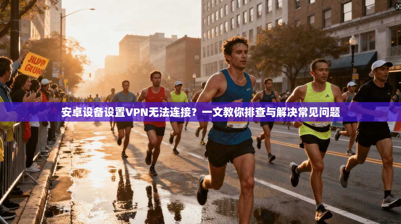 安卓设备设置VPN无法连接？一文教你排查与解决常见问题