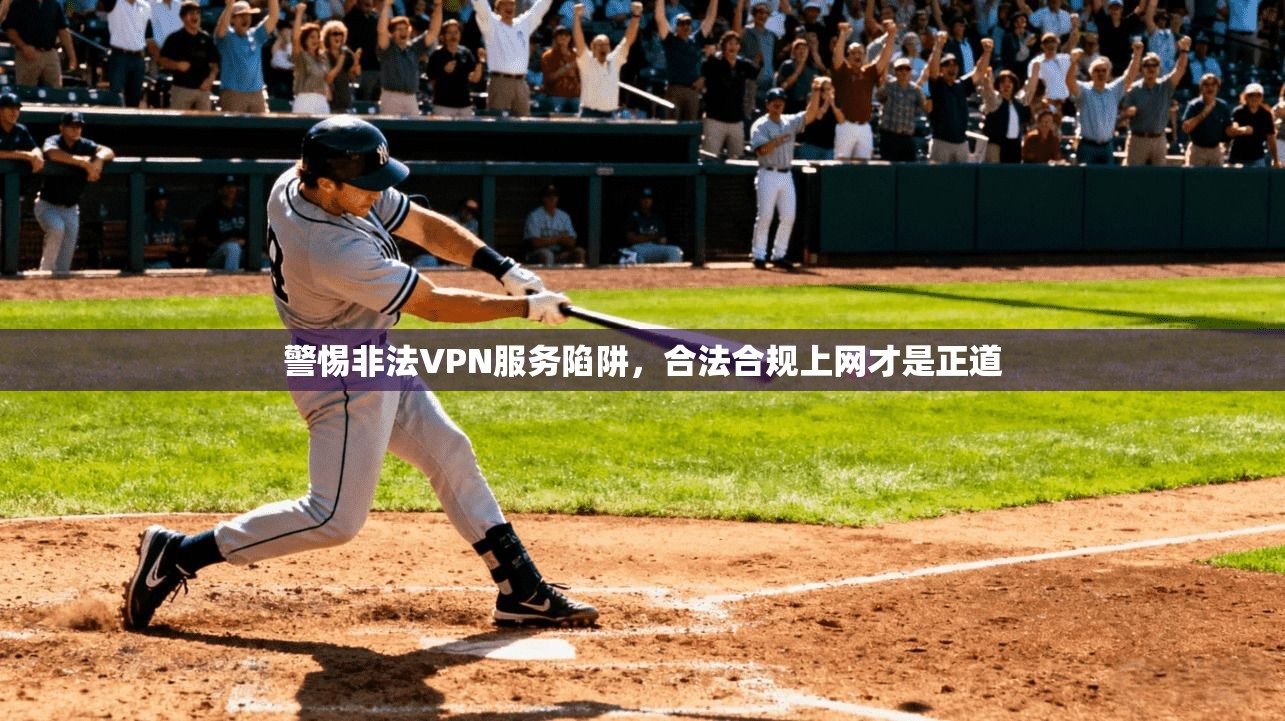 警惕非法VPN服务陷阱，合法合规上网才是正道