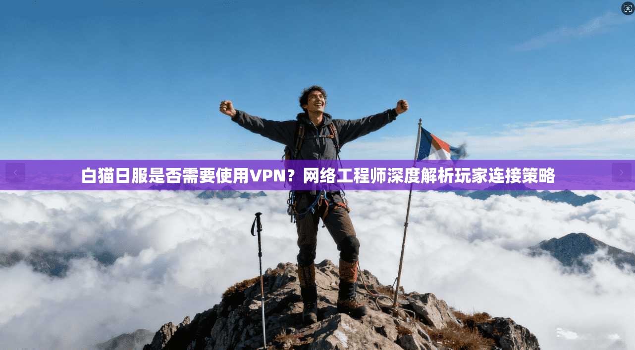 白猫日服是否需要使用VPN？网络工程师深度解析玩家连接策略