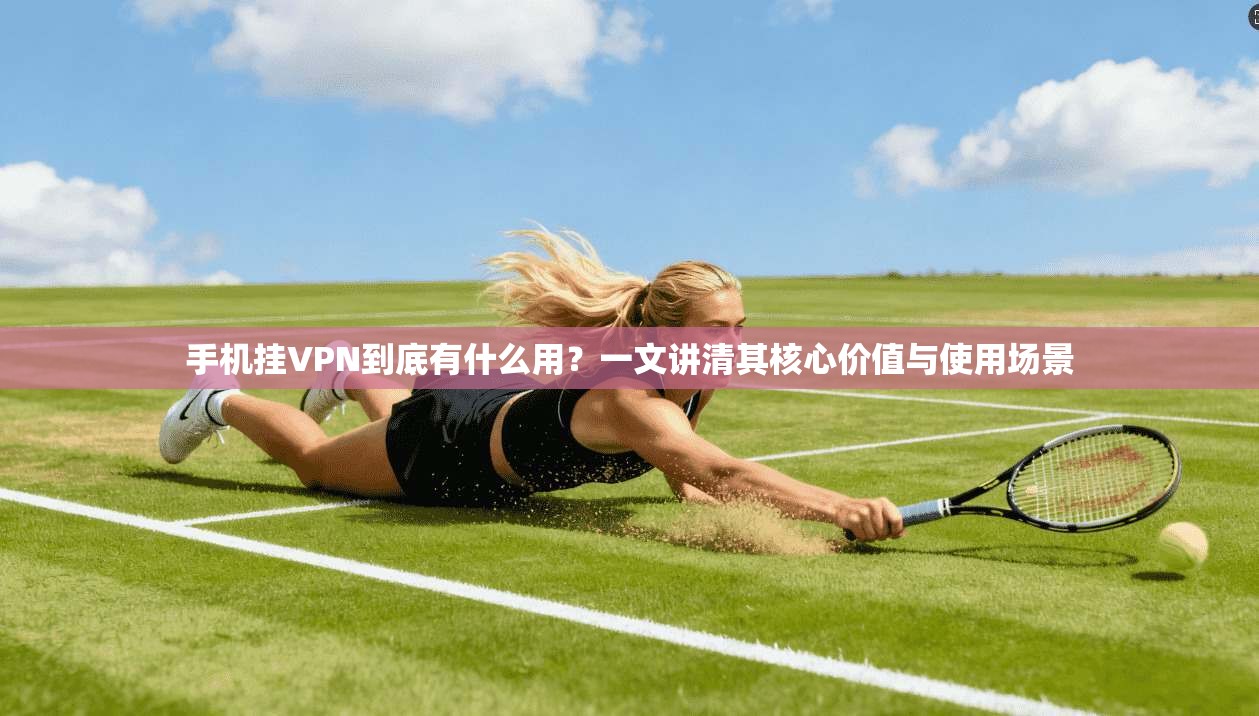 手机挂VPN到底有什么用？一文讲清其核心价值与使用场景