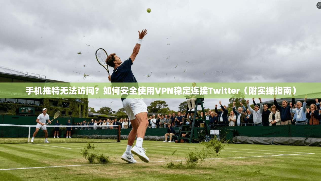 手机推特无法访问？如何安全使用VPN稳定连接Twitter（附实操指南）
