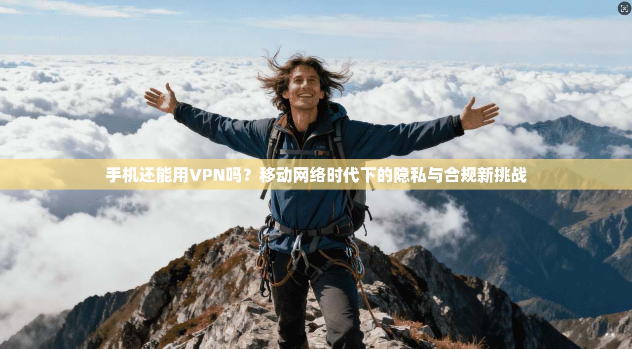 手机还能用VPN吗?移动网络时代下的隐私与合规新挑战