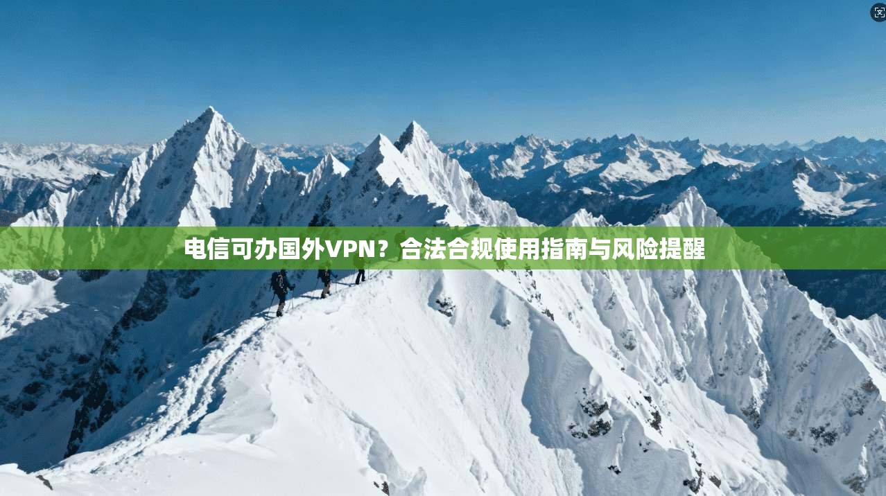 电信可办国外VPN?合法合规使用指南与风险提醒