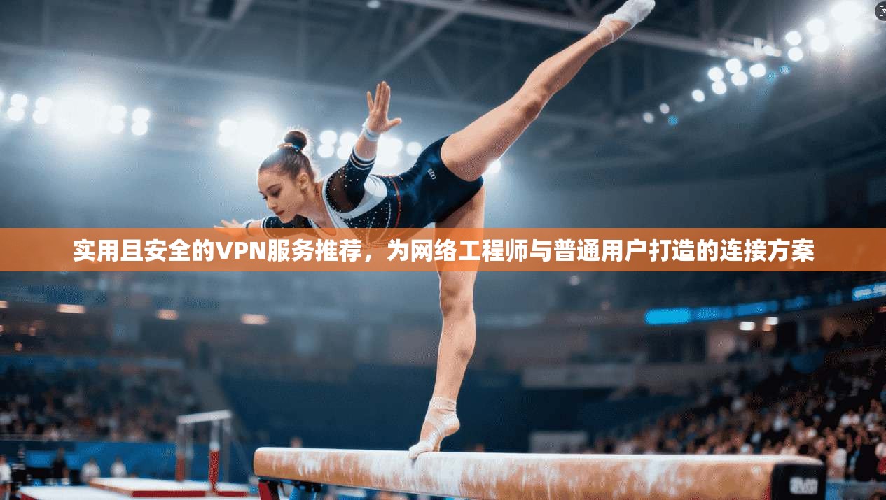 实用且安全的VPN服务推荐，为网络工程师与普通用户打造的连接方案