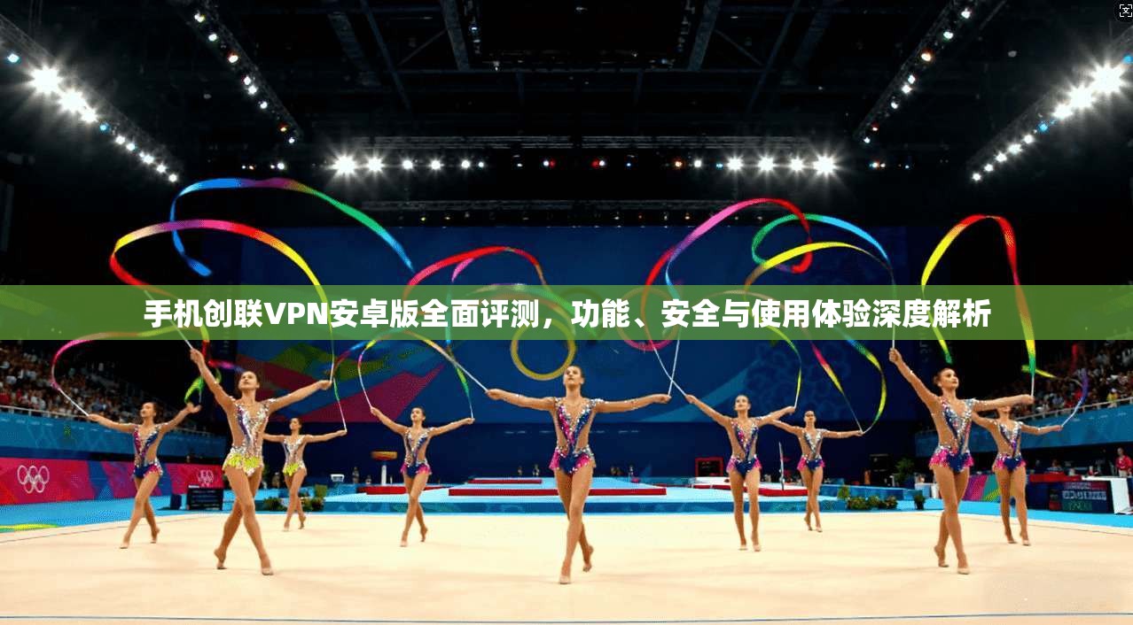 手机创联VPN安卓版全面评测，功能、安全与使用体验深度解析