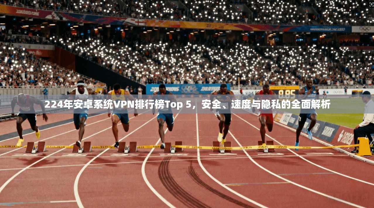224年安卓系统VPN排行榜Top 5，安全、速度与隐私的全面解析