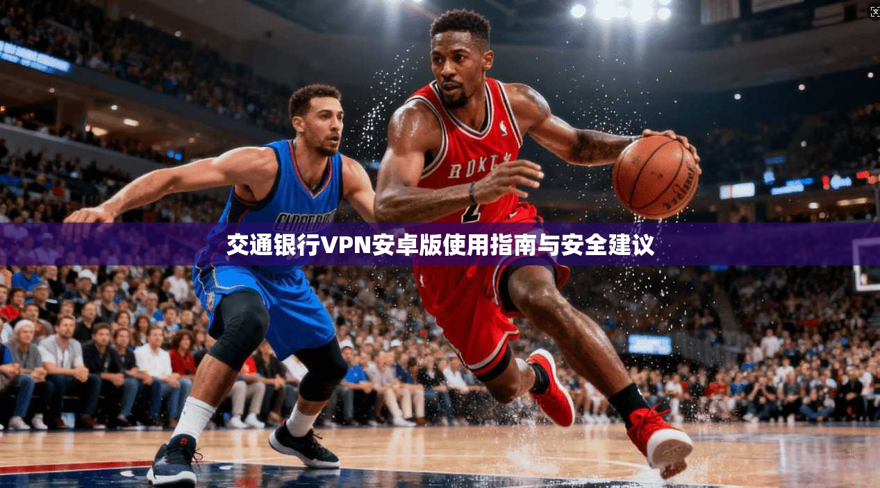 交通银行VPN安卓版使用指南与安全建议