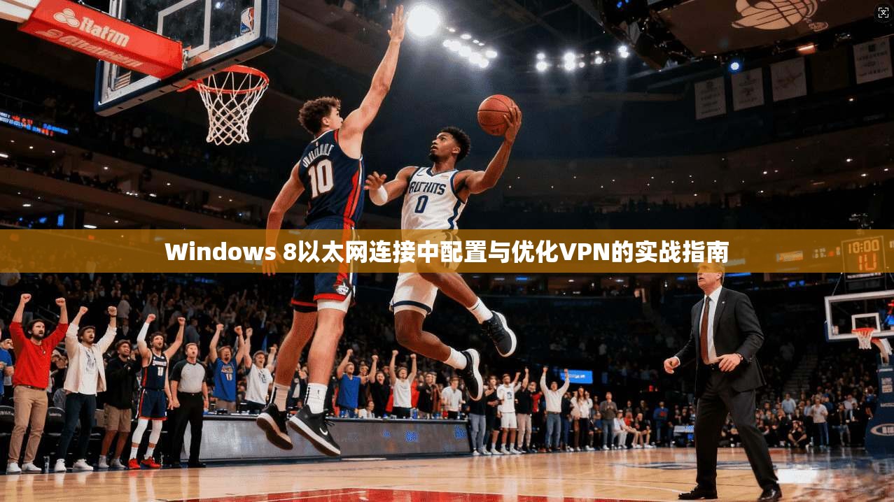 Windows 8以太网连接中配置与优化VPN的实战指南