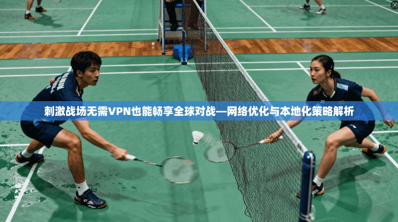 刺激战场无需VPN也能畅享全球对战—网络优化与本地化策略解析