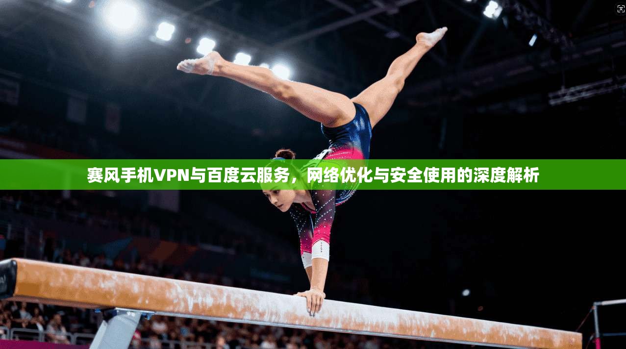 赛风手机VPN与百度云服务，网络优化与安全使用的深度解析