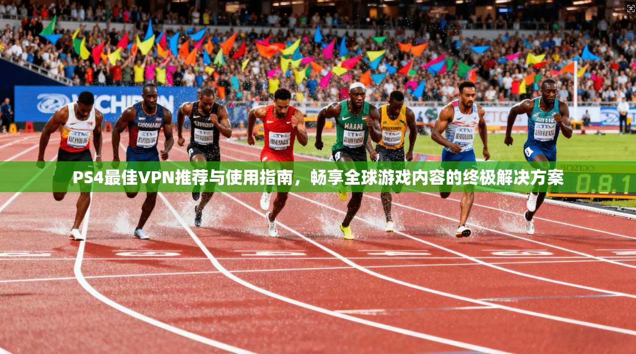 PS4最佳VPN推荐与使用指南，畅享全球游戏内容的终极解决方案