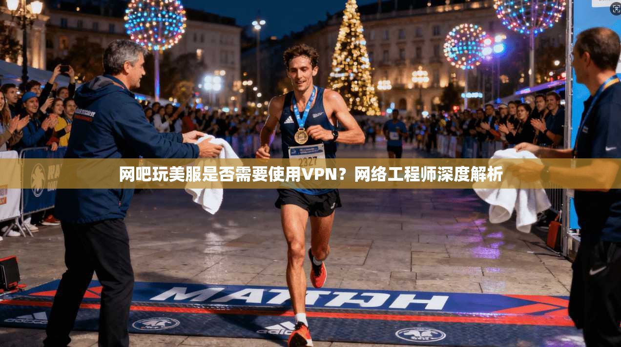 网吧玩美服是否需要使用VPN?网络工程师深度解析