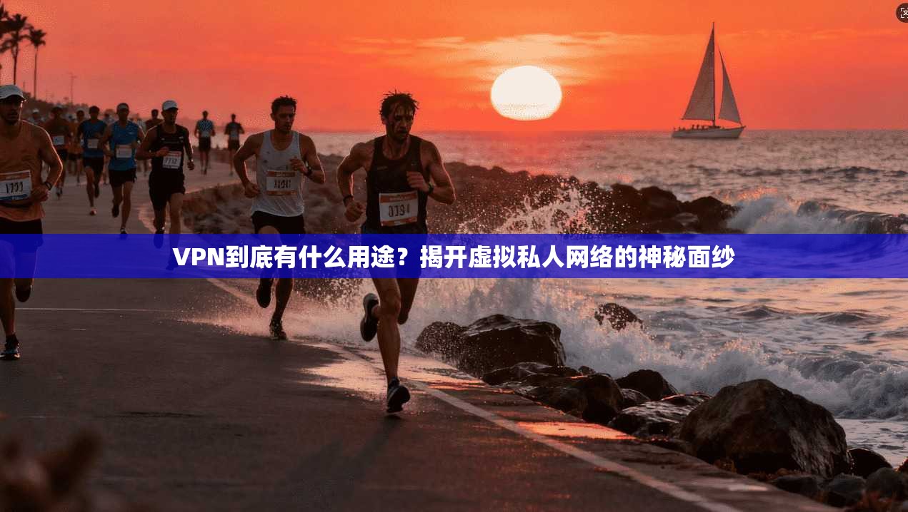 VPN到底有什么用途?揭开虚拟私人网络的神秘面纱