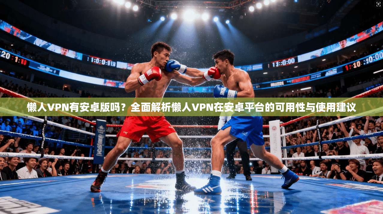 懒人VPN有安卓版吗?全面解析懒人VPN在安卓平台的可用性与使用建议