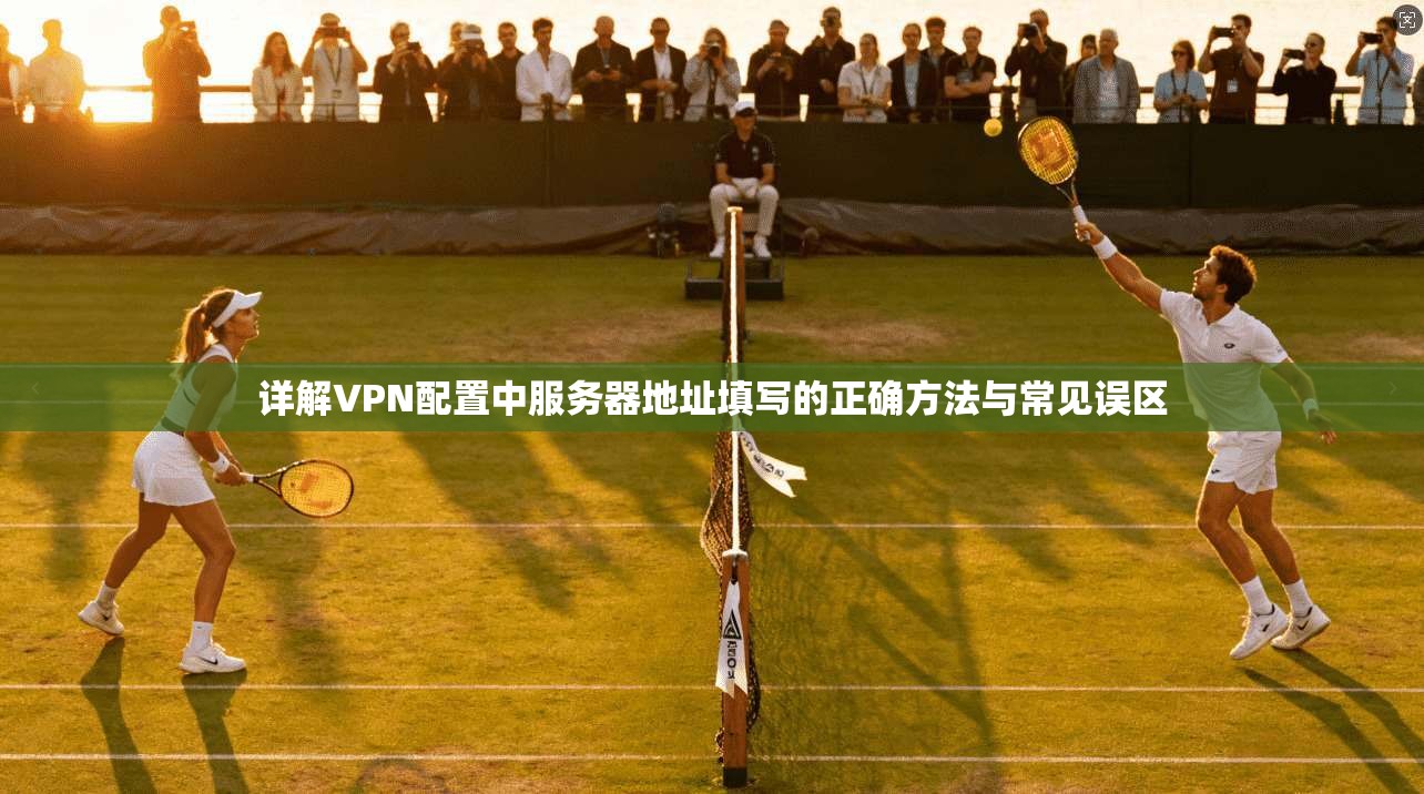 详解VPN配置中服务器地址填写的正确方法与常见误区