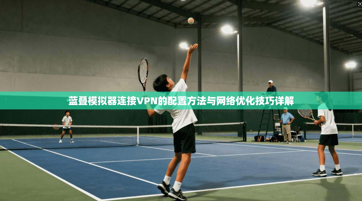 蓝叠模拟器连接VPN的配置方法与网络优化技巧详解