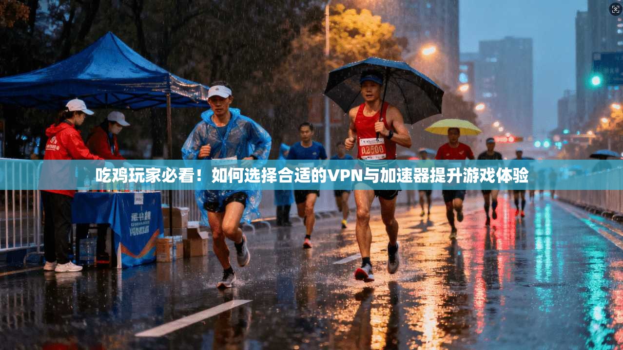 吃鸡玩家必看！如何选择合适的VPN与加速器提升游戏体验