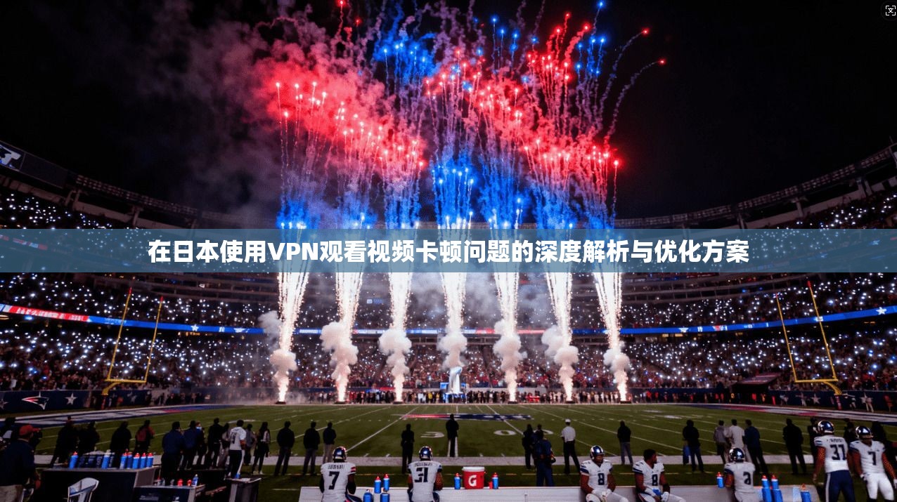在日本使用VPN观看视频卡顿问题的深度解析与优化方案