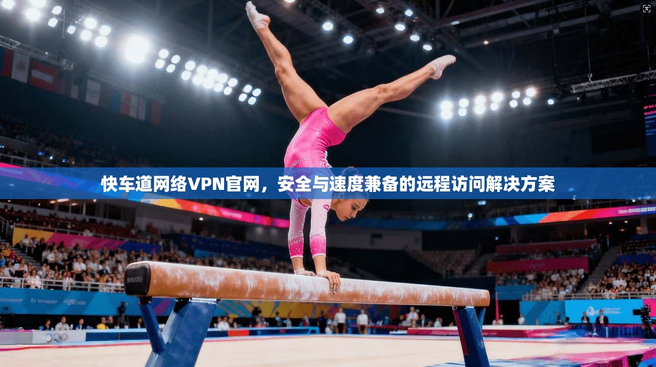 快车道网络VPN官网,安全与速度兼备的远程访问解决方案