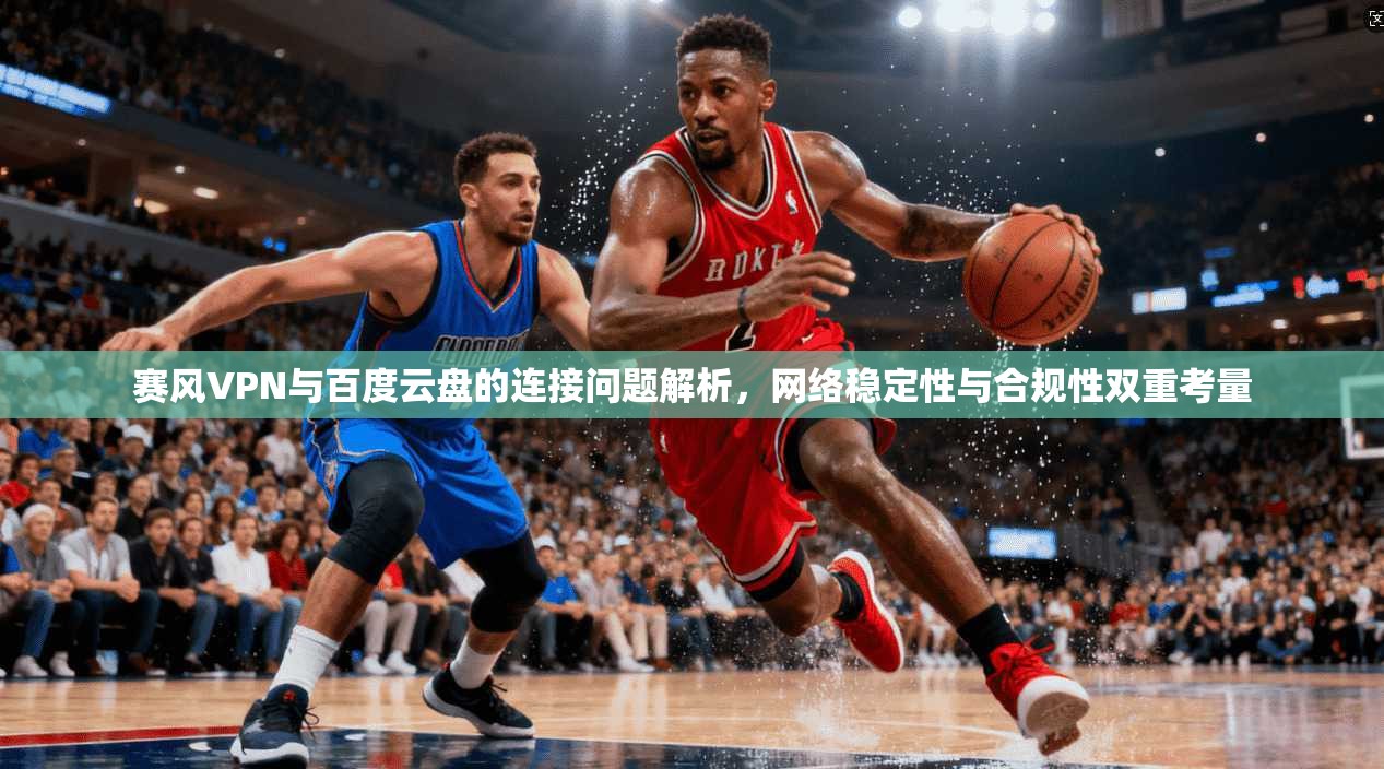 赛风VPN与百度云盘的连接问题解析，网络稳定性与合规性双重考量