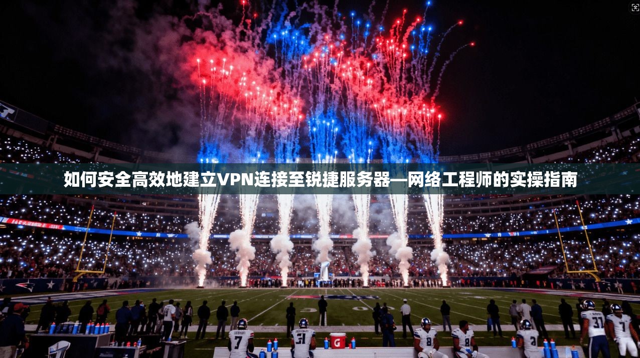 如何安全高效地建立VPN连接至锐捷服务器—网络工程师的实操指南