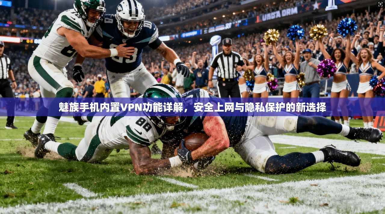 魅族手机内置VPN功能详解,安全上网与隐私保护的新选择