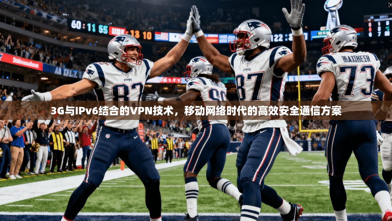 3G与IPv6结合的VPN技术，移动网络时代的高效安全通信方案