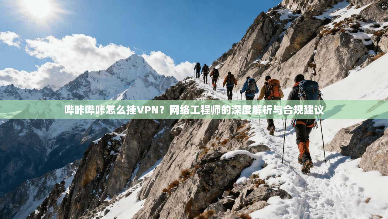 哔咔哔咔怎么挂VPN？网络工程师的深度解析与合规建议
