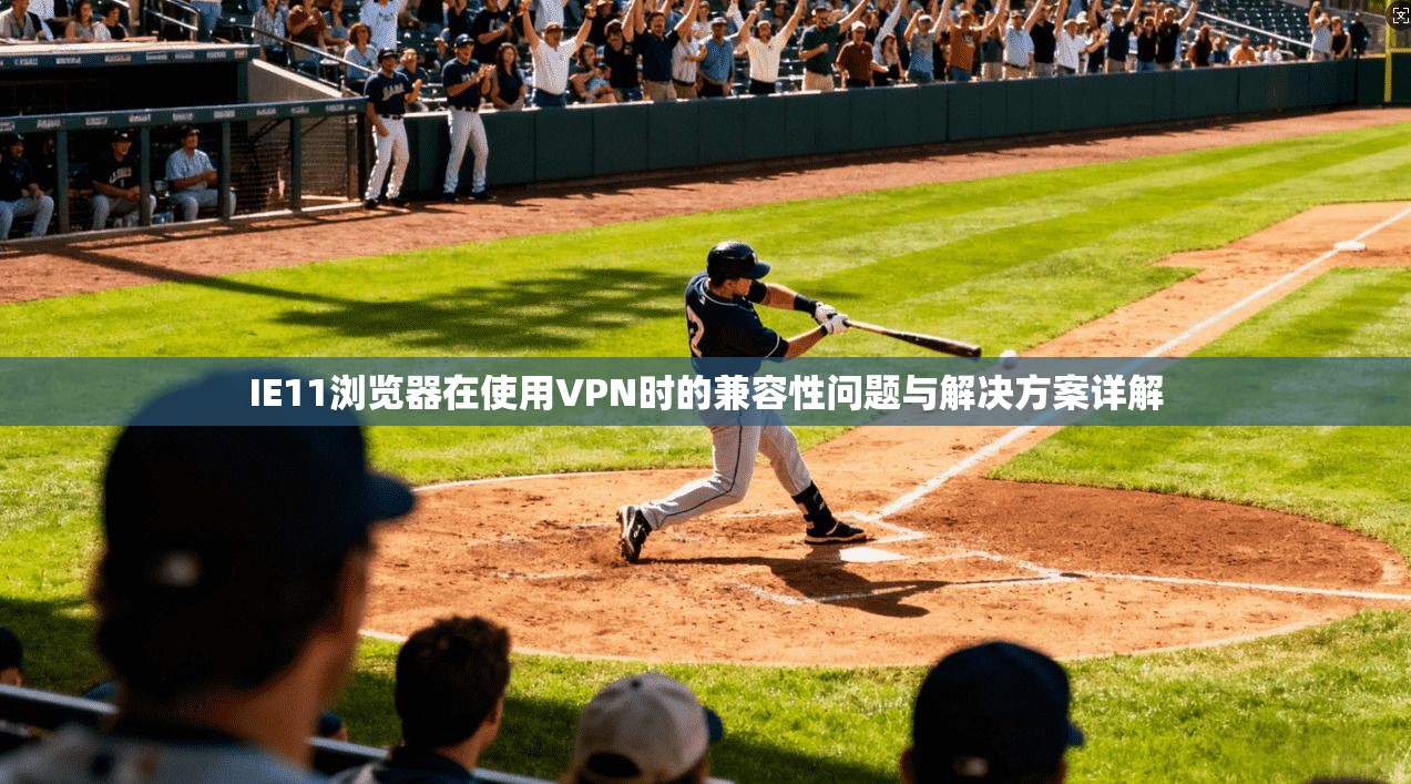 IE11浏览器在使用VPN时的兼容性问题与解决方案详解