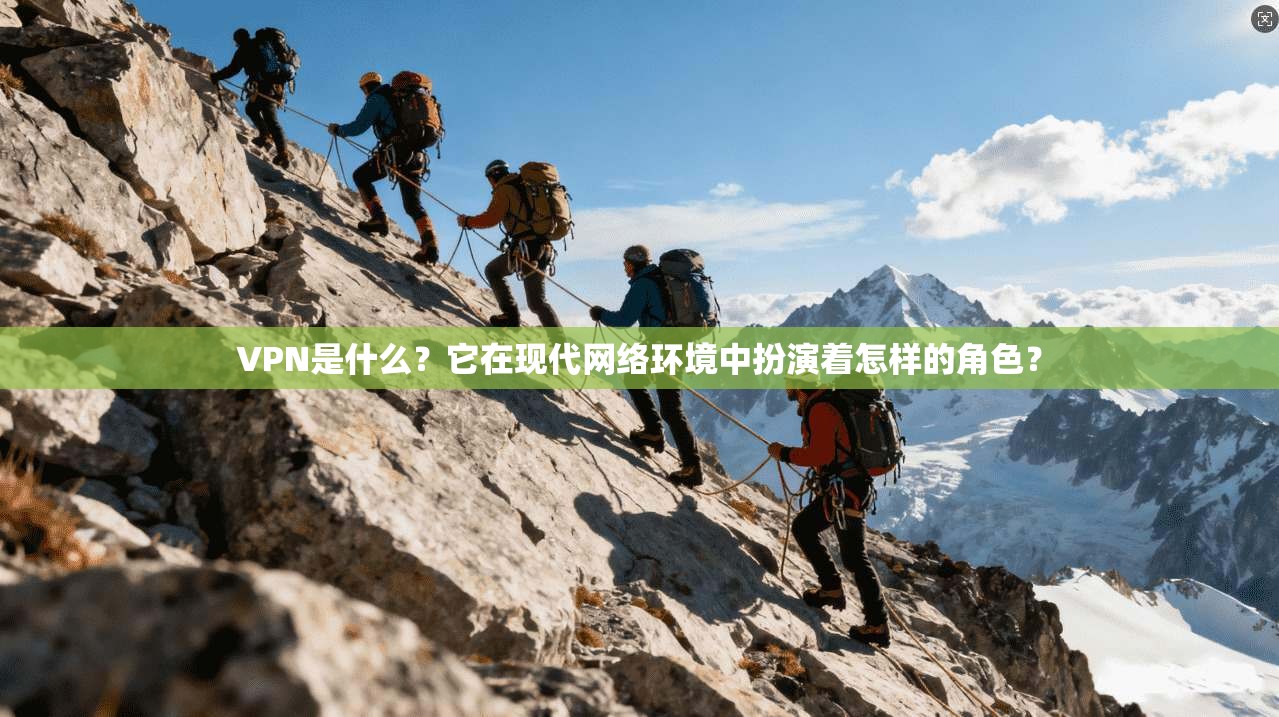 VPN是什么？它在现代网络环境中扮演着怎样的角色？