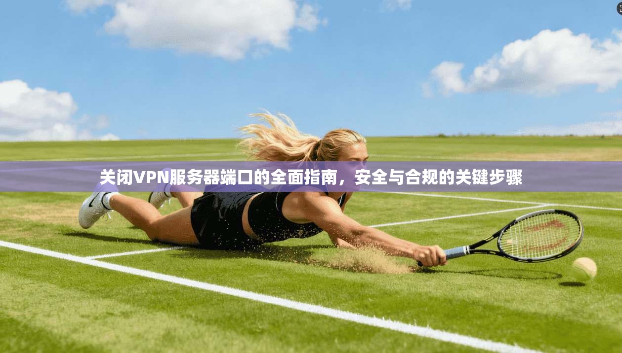 关闭VPN服务器端口的全面指南，安全与合规的关键步骤