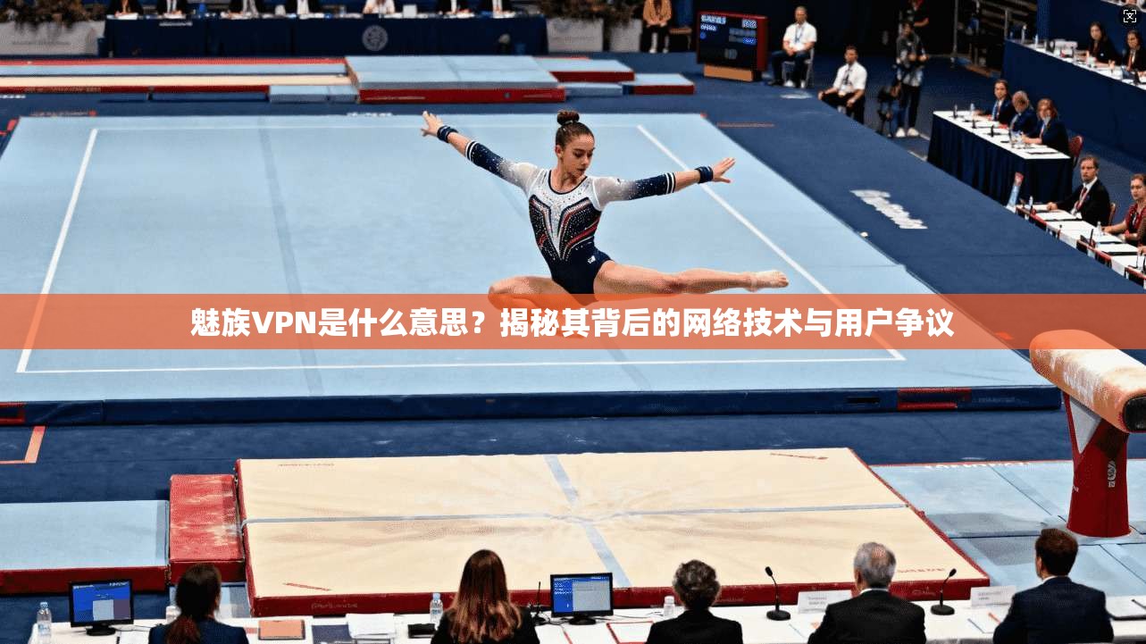 魅族VPN是什么意思?揭秘其背后的网络技术与用户争议