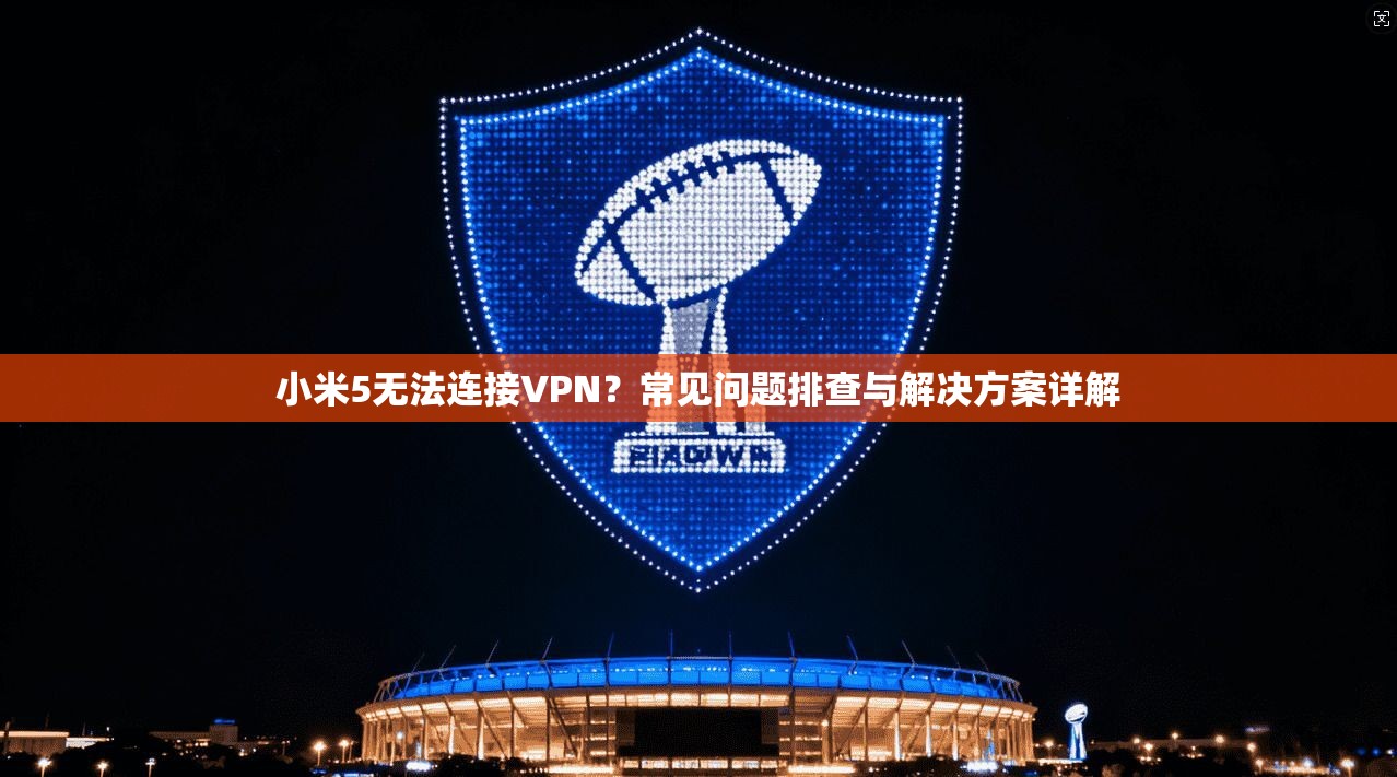 小米5无法连接VPN?常见问题排查与解决方案详解