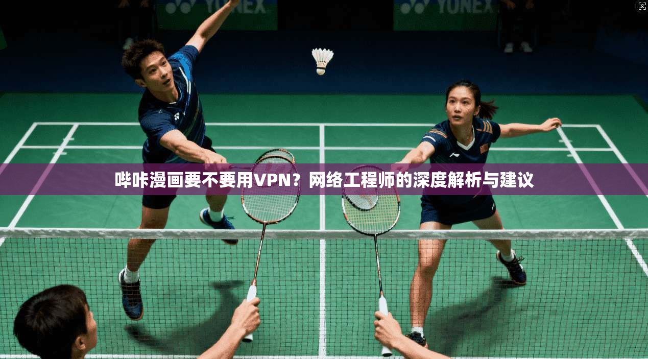 哔咔漫画要不要用VPN？网络工程师的深度解析与建议