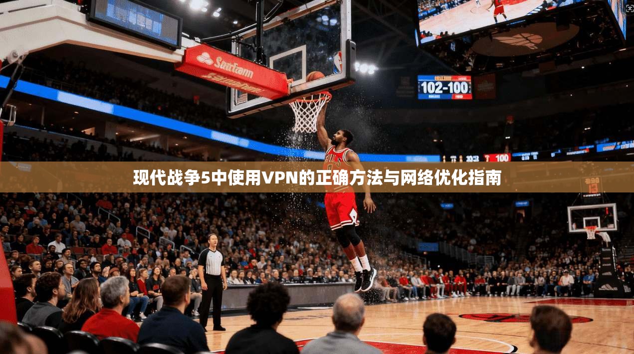 现代战争5中使用VPN的正确方法与网络优化指南
