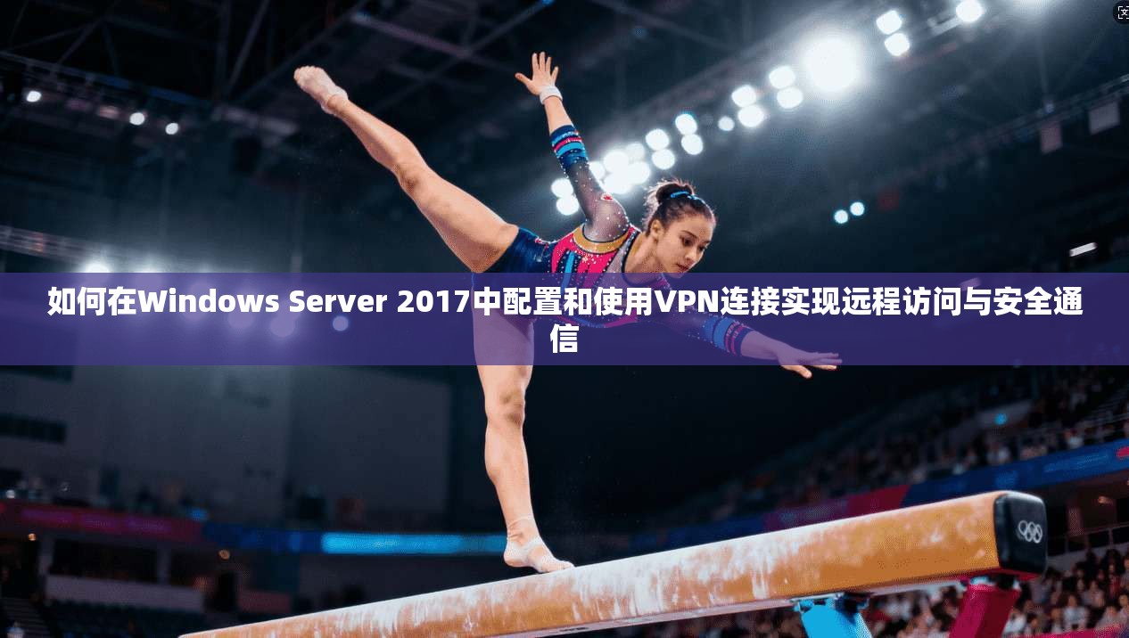 如何在Windows Server 2017中配置和使用VPN连接实现远程访问与安全通信
