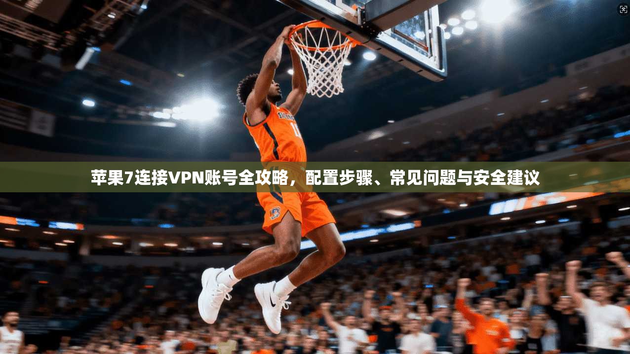 苹果7连接VPN账号全攻略，配置步骤、常见问题与安全建议