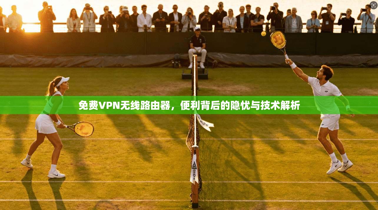 免费VPN无线路由器，便利背后的隐忧与技术解析