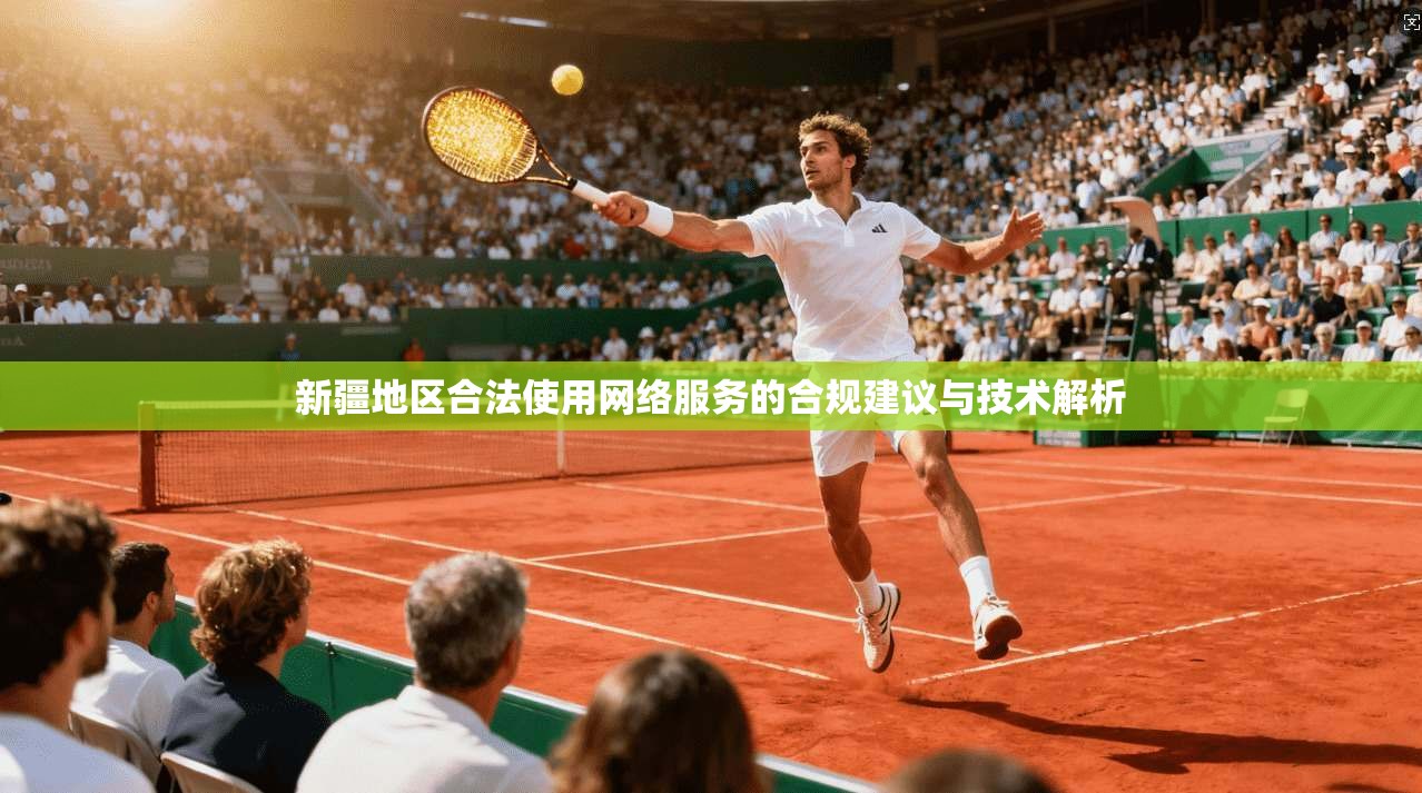 新疆地区合法使用网络服务的合规建议与技术解析
