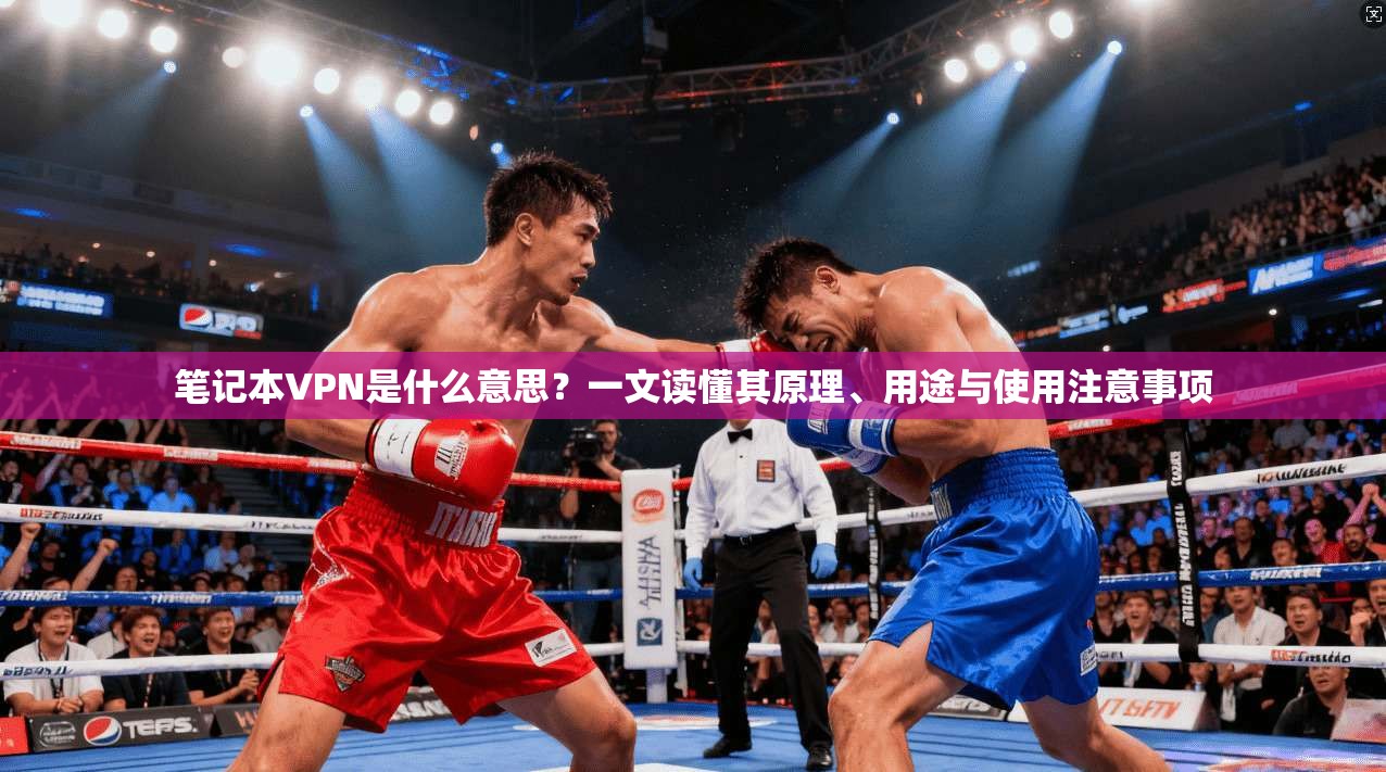 笔记本VPN是什么意思？一文读懂其原理、用途与使用注意事项