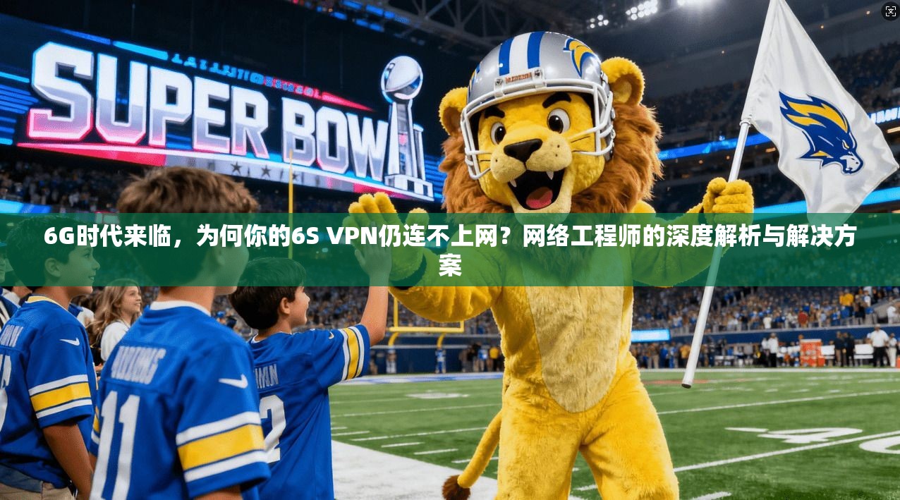 6G时代来临，为何你的6S VPN仍连不上网？网络工程师的深度解析与解决方案
